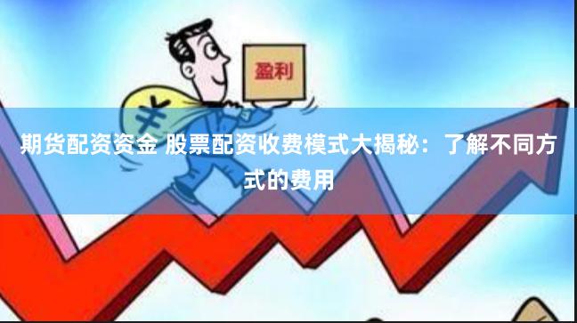 期货配资资金 股票配资收费模式大揭秘：了解不同方式的费用