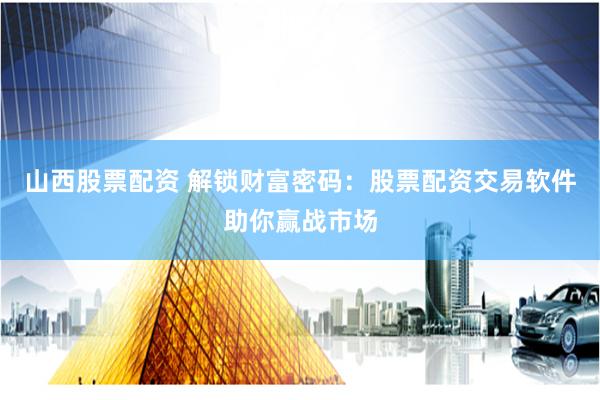 山西股票配资 解锁财富密码：股票配资交易软件助你赢战市场