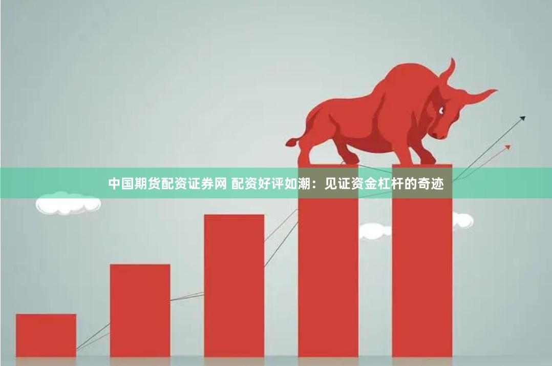 中国期货配资证券网 配资好评如潮：见证资金杠杆的奇迹
