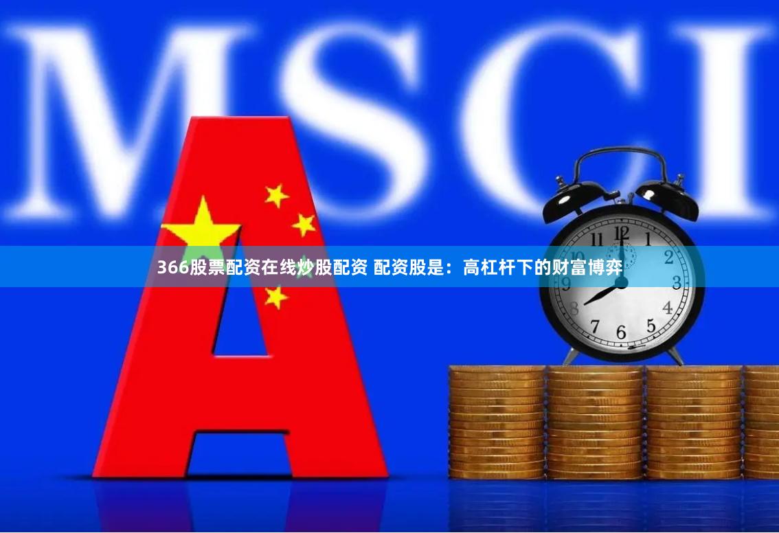 366股票配资在线炒股配资 配资股是：高杠杆下的财富博弈