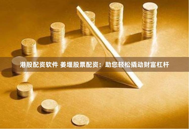 港股配资软件 姜堰股票配资：助您轻松撬动财富杠杆