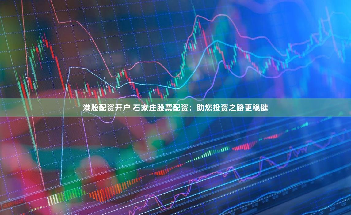 港股配资开户 石家庄股票配资：助您投资之路更稳健