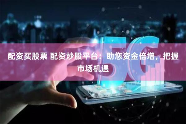 配资买股票 配资炒股平台：助您资金倍增，把握市场机遇