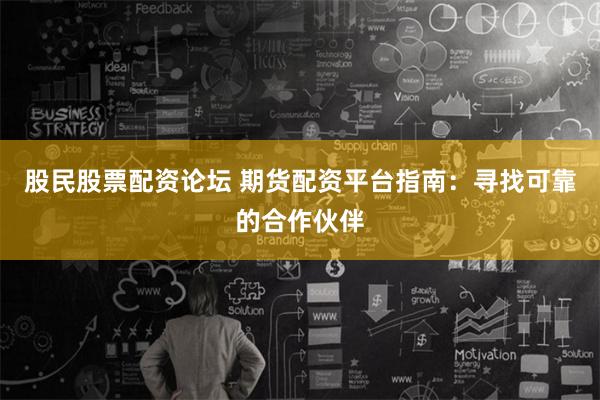 股民股票配资论坛 期货配资平台指南：寻找可靠的合作伙伴