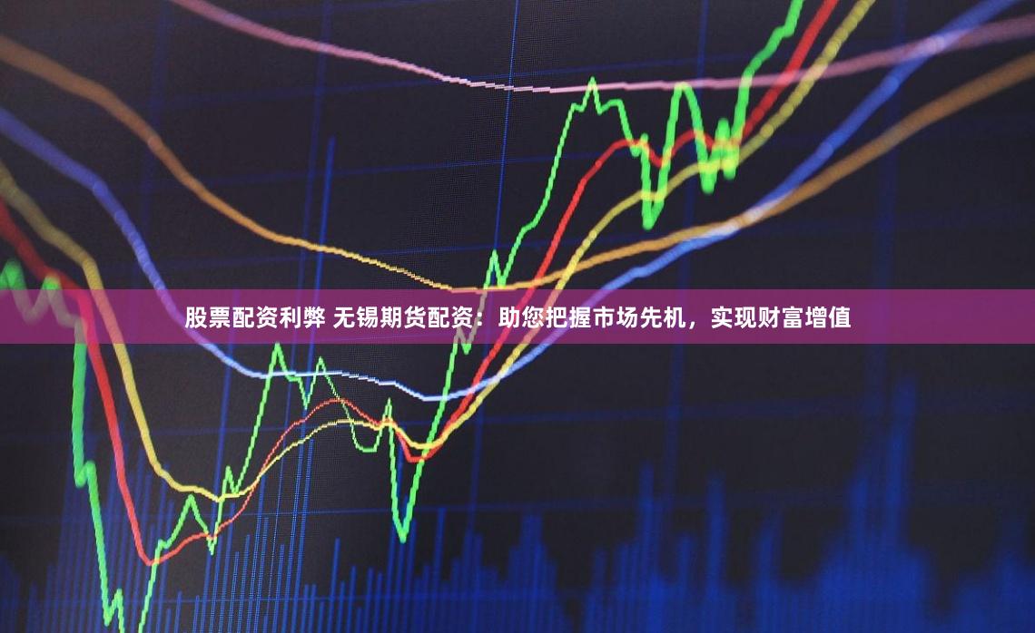 股票配资利弊 无锡期货配资：助您把握市场先机，实现财富增值