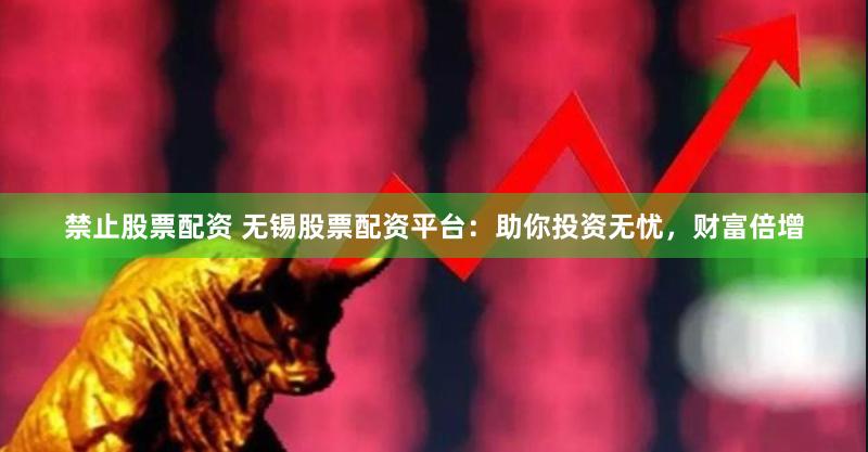 禁止股票配资 无锡股票配资平台：助你投资无忧，财富倍增