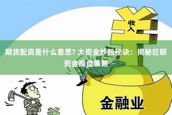 期货配资是什么意思? 大资金炒股秘诀：揭秘巨额资金操盘策略