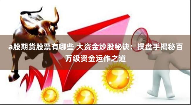 a股期货股票有哪些 大资金炒股秘诀：操盘手揭秘百万级资金运作之道