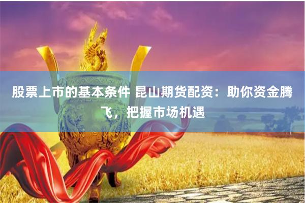 股票上市的基本条件 昆山期货配资：助你资金腾飞，把握市场机遇