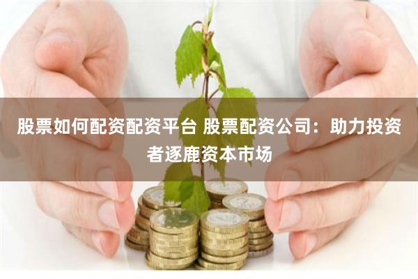 股票如何配资配资平台 股票配资公司：助力投资者逐鹿资本市场