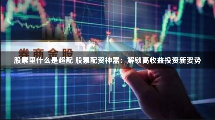 股票里什么是超配 股票配资神器：解锁高收益投资新姿势