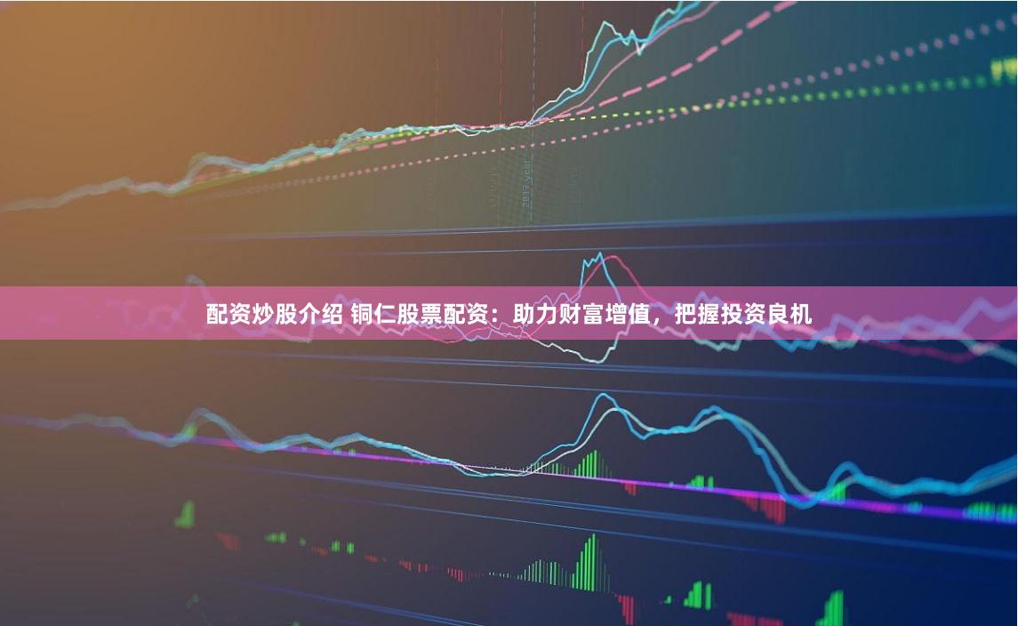 配资炒股介绍 铜仁股票配资：助力财富增值，把握投资良机