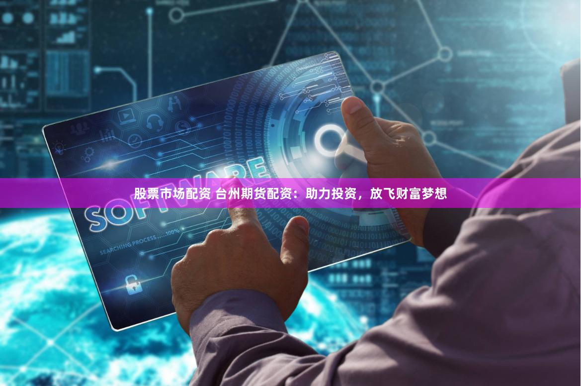 股票市场配资 台州期货配资：助力投资，放飞财富梦想