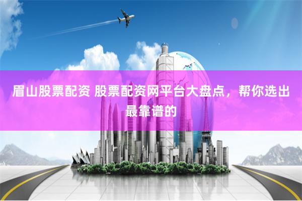 眉山股票配资 股票配资网平台大盘点，帮你选出最靠谱的