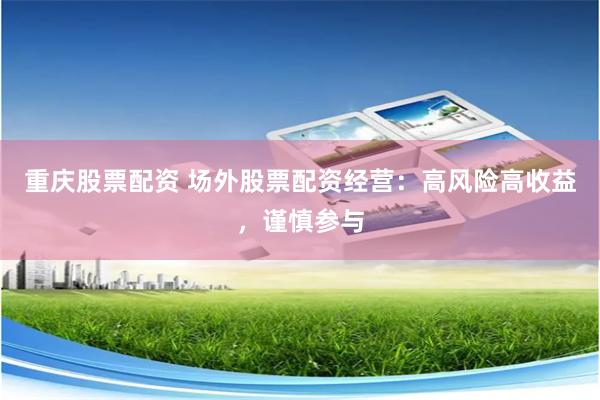 重庆股票配资 场外股票配资经营：高风险高收益，谨慎参与
