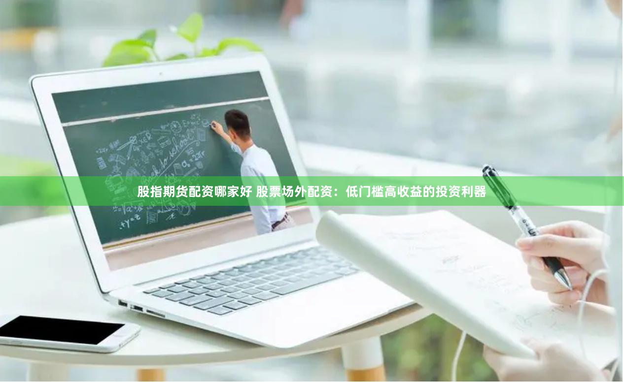 股指期货配资哪家好 股票场外配资：低门槛高收益的投资利器