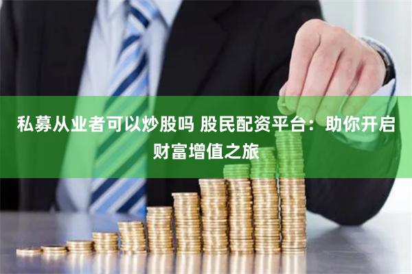 私募从业者可以炒股吗 股民配资平台：助你开启财富增值之旅