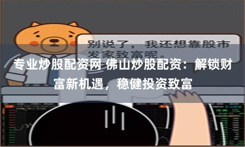 专业炒股配资网 佛山炒股配资：解锁财富新机遇，稳健投资致富