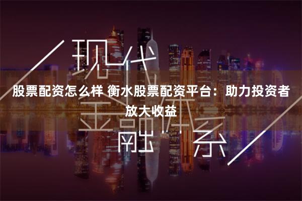 股票配资怎么样 衡水股票配资平台：助力投资者放大收益