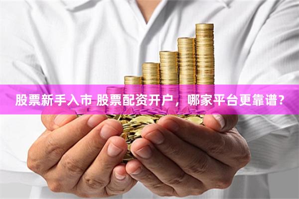 股票新手入市 股票配资开户，哪家平台更靠谱？