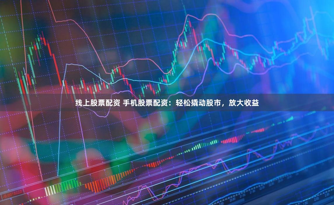 线上股票配资 手机股票配资：轻松撬动股市，放大收益