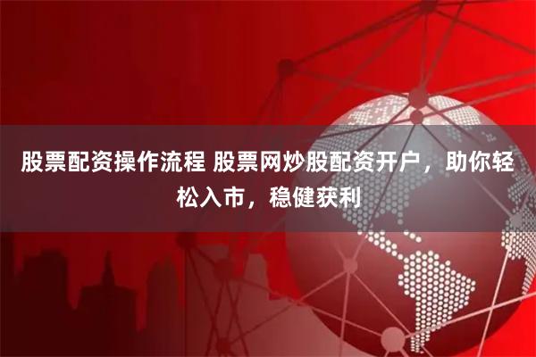 股票配资操作流程 股票网炒股配资开户，助你轻松入市，稳健获利