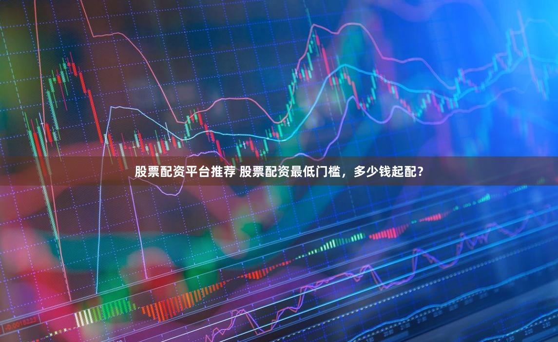 股票配资平台推荐 股票配资最低门槛，多少钱起配？