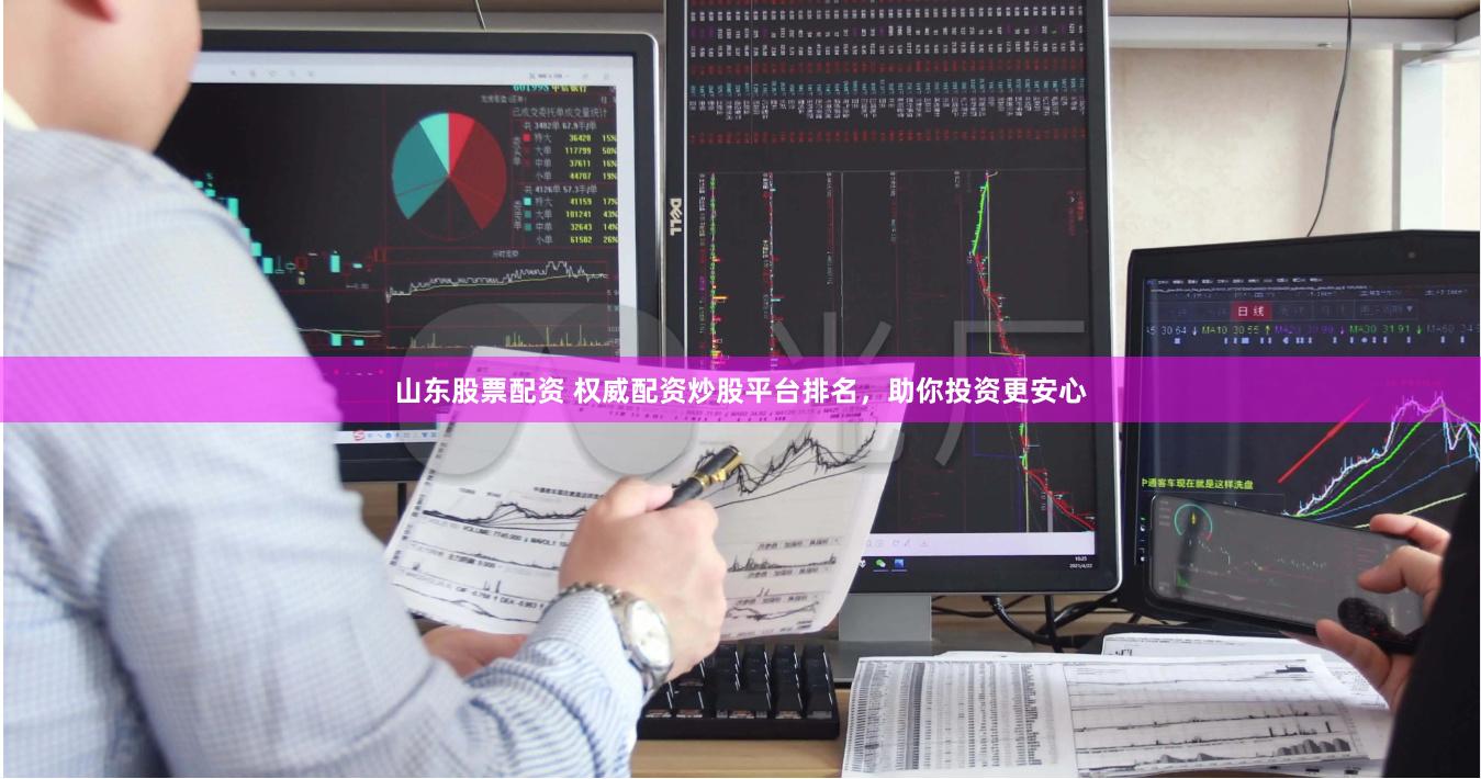 山东股票配资 权威配资炒股平台排名，助你投资更安心