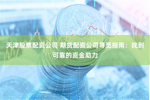 天津股票配资公司 期货配资公司寻觅指南：找到可靠的资金助力