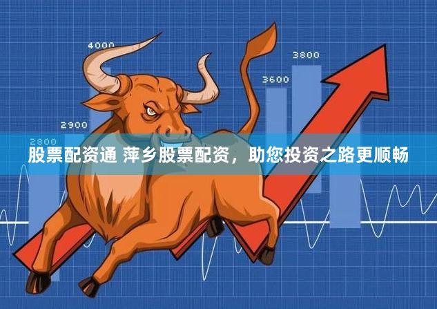 股票配资通 萍乡股票配资，助您投资之路更顺畅