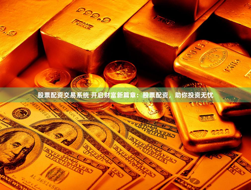 股票配资交易系统 开启财富新篇章：股票配资，助你投资无忧