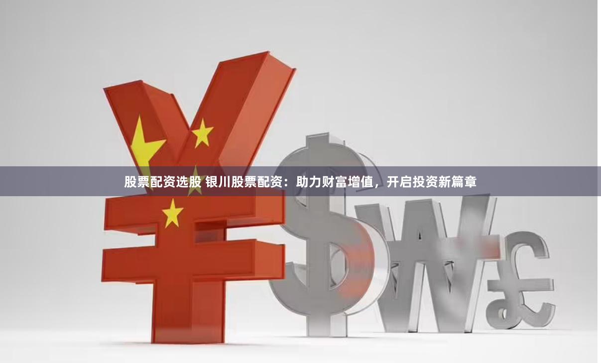 股票配资选股 银川股票配资：助力财富增值，开启投资新篇章