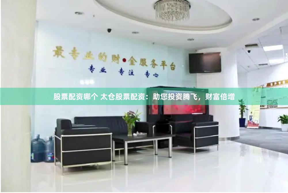 股票配资哪个 太仓股票配资：助您投资腾飞，财富倍增