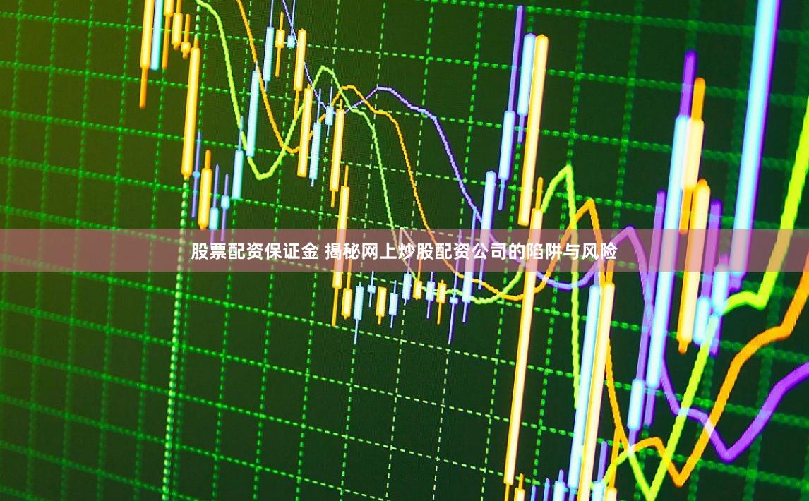股票配资保证金 揭秘网上炒股配资公司的陷阱与风险