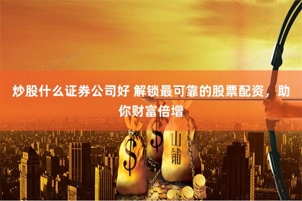 炒股什么证券公司好 解锁最可靠的股票配资，助你财富倍增