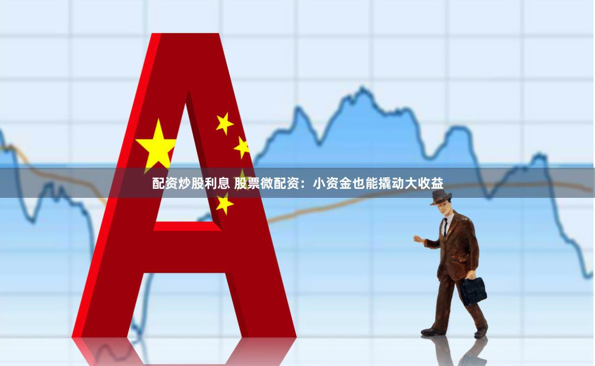 配资炒股利息 股票微配资：小资金也能撬动大收益
