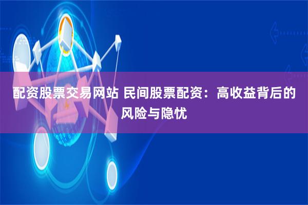 配资股票交易网站 民间股票配资：高收益背后的风险与隐忧