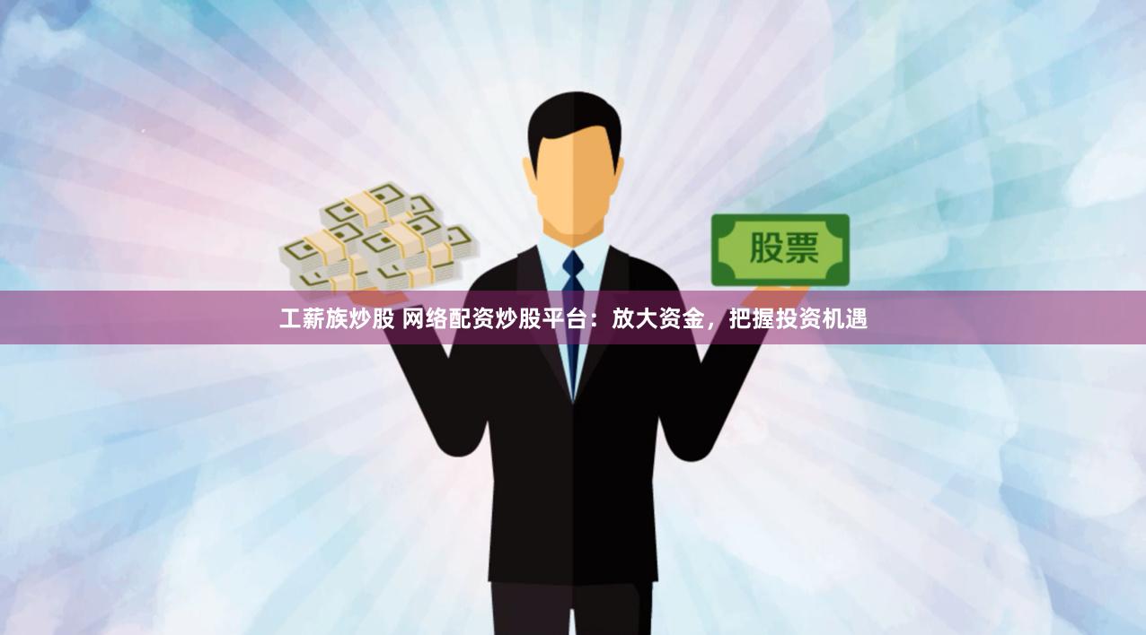 工薪族炒股 网络配资炒股平台：放大资金，把握投资机遇