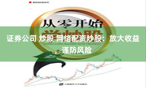 证券公司 炒股 网络配资炒股：放大收益，谨防风险