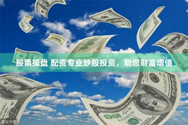 股票操盘 配资专业炒股投资，助您财富增值