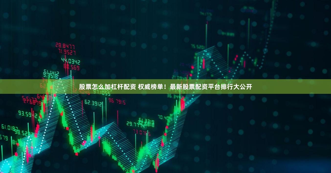 股票怎么加杠杆配资 权威榜单！最新股票配资平台排行大公开