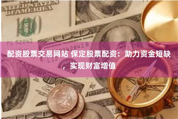 配资股票交易网站 保定股票配资：助力资金短缺，实现财富增值