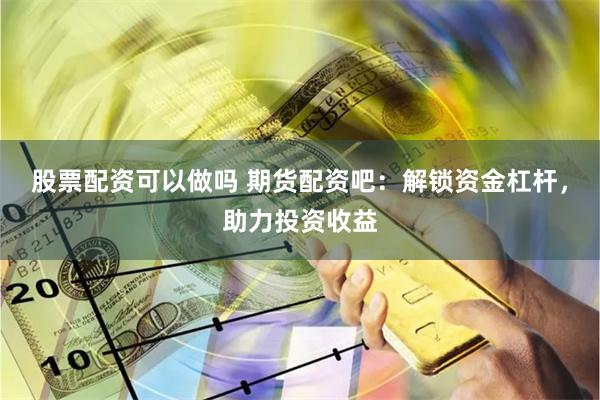 股票配资可以做吗 期货配资吧：解锁资金杠杆，助力投资收益