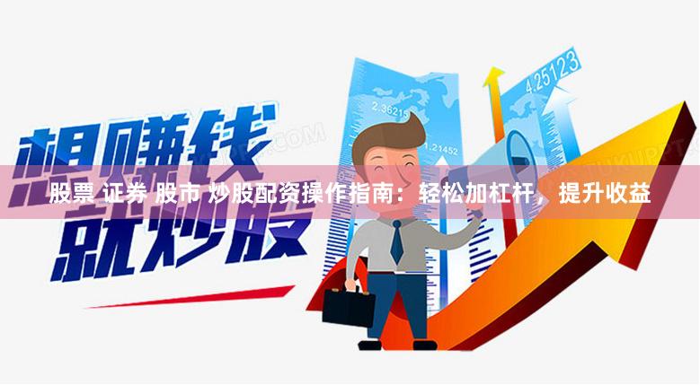 股票 证券 股市 炒股配资操作指南：轻松加杠杆，提升收益