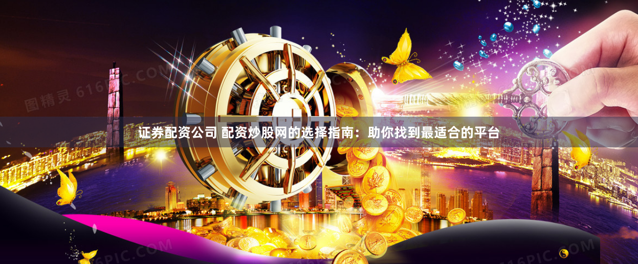 证券配资公司 配资炒股网的选择指南:助你找到最适合的平台