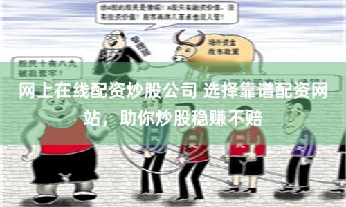 网上在线配资炒股公司 选择靠谱配资网站,助你炒股稳赚不赔