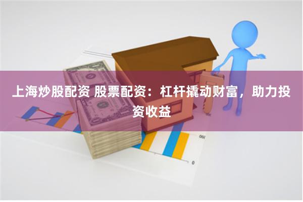 上海炒股配资 股票配资：杠杆撬动财富，助力投资收益