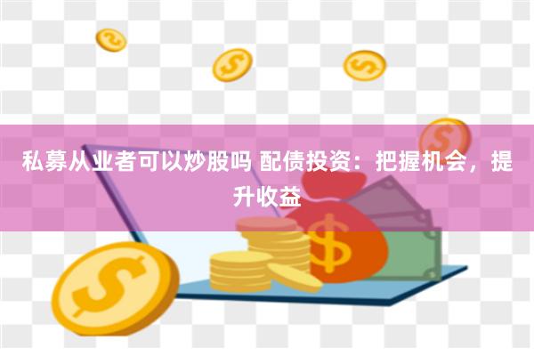 私募从业者可以炒股吗 配债投资:把握机会,提升收益