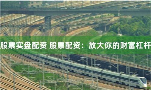 股票实盘配资 股票配资:放大你的财富杠杆