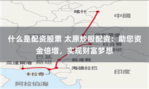 什么是配资股票 太原炒股配资：助您资金倍增，实现财富梦想